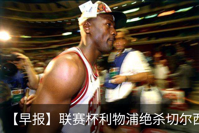 【早报】联赛杯利物浦绝杀切尔西！米兰吞联赛首败！