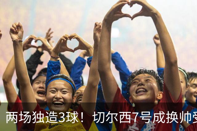 两场独造3球！切尔西7号成换帅受益者 他被誉为新摩西