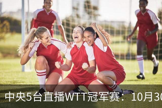 中央5台直播WTT冠军赛：10月30日CCTV5直播 孙颖莎王曼昱领衔冲8强
