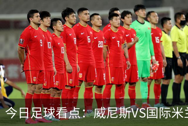今日足球看点：威尼斯VS国际米兰，AC米兰VS博洛尼亚，帕尔马VS乌迪内斯，热那亚VS尤文图斯