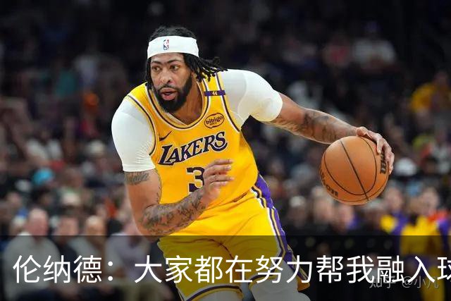 伦纳德：大家都在努力帮我融入球队 我一直在向他们学习
