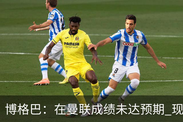 博格巴：在曼联成绩未达预期 现在是回尤文最佳时机
