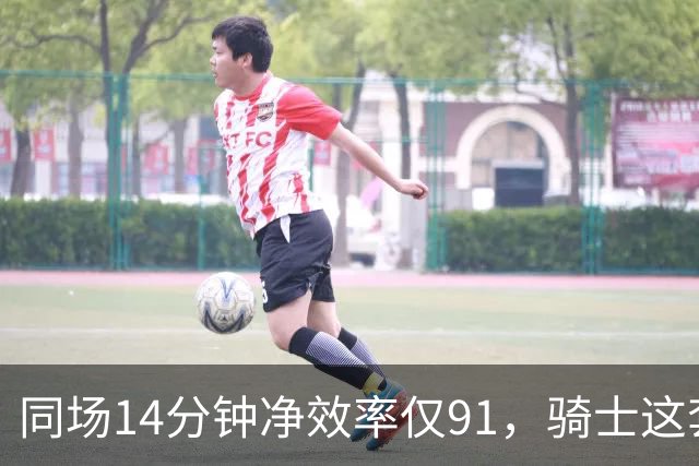 同场14分钟净效率仅91，骑士这套组合被自家自媒体点名