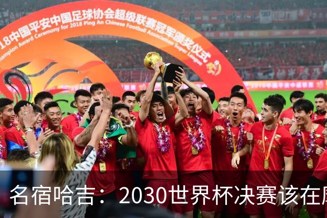 名宿哈吉：2030世界杯决赛该在摩洛哥举行