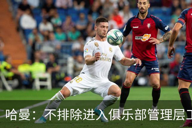 哈曼：不排除进入俱乐部管理层工作，但还没人问过我