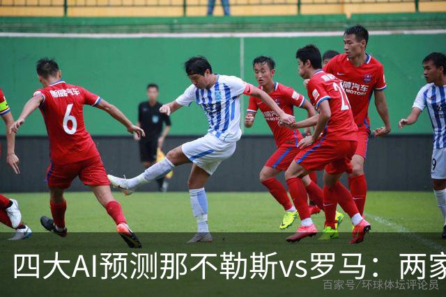 四大AI预测那不勒斯vs罗马：两家看好客胜，两家倾向平局