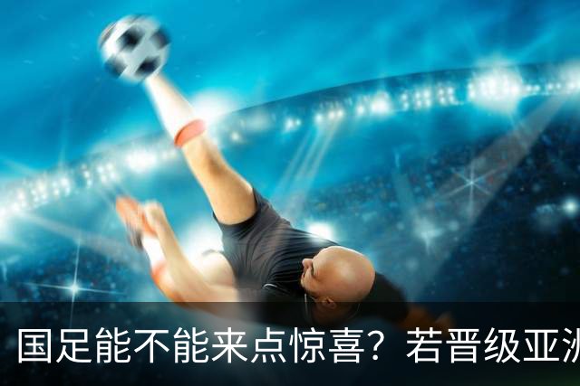 国足能不能来点惊喜？若晋级亚洲杯决赛，大年初一凌晨1点开踢