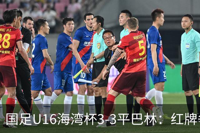 国足U16海湾杯3-3平巴林：红牌争议与青训的双重考验！