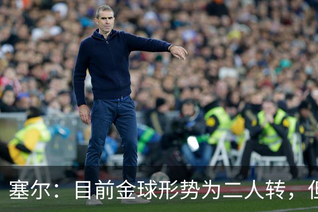 塞尔：目前金球形势为二人转，但无人敢将亚马尔列为头号热门