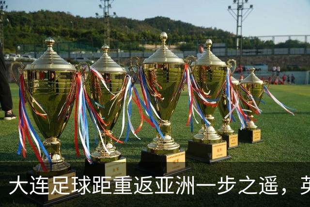 大连足球距重返亚洲一步之遥，英博49分仍未确保下赛季亚战