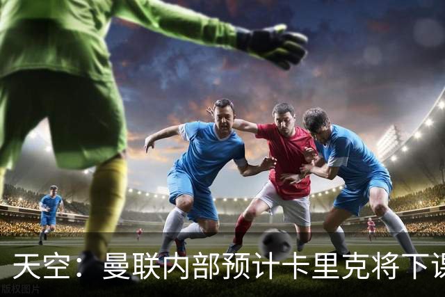 天空：曼联内部预计卡里克将下课；埃迪-豪和纳帅是接替人选