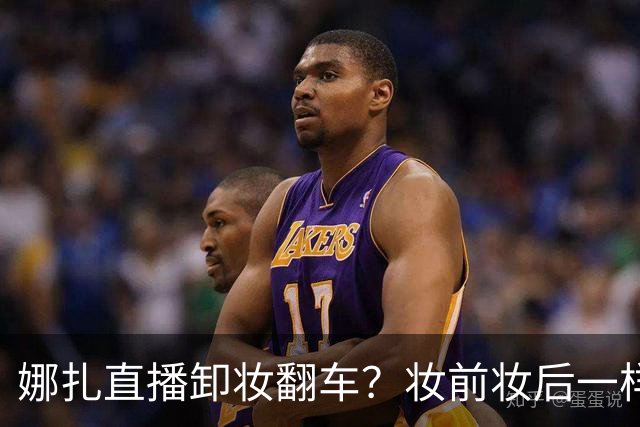 娜扎直播卸妆翻车？妆前妆后一样，网友：卸了个寂寞，比全妆还美