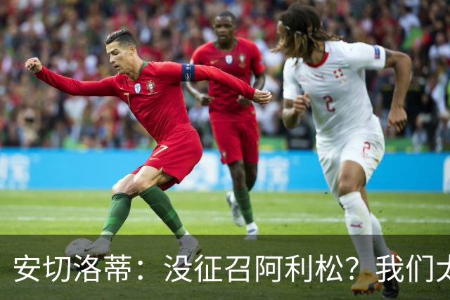 安切洛蒂：没征召阿利松？我们太熟悉他了，根本不需要考察他
