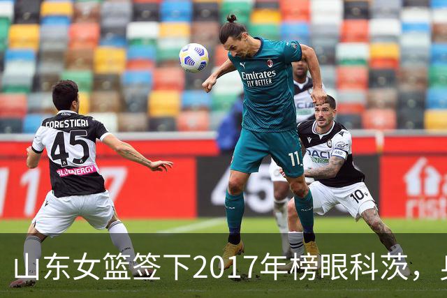 山东女篮签下2017年榜眼科茨，身高193cm