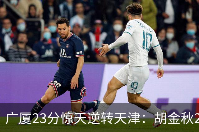 广厦23分惊天逆转天津：胡金秋21+7 威尔斯27+6蒋祺禹23分