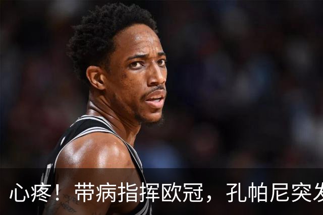 心疼！带病指挥欧冠，孔帕尼突发晕倒
