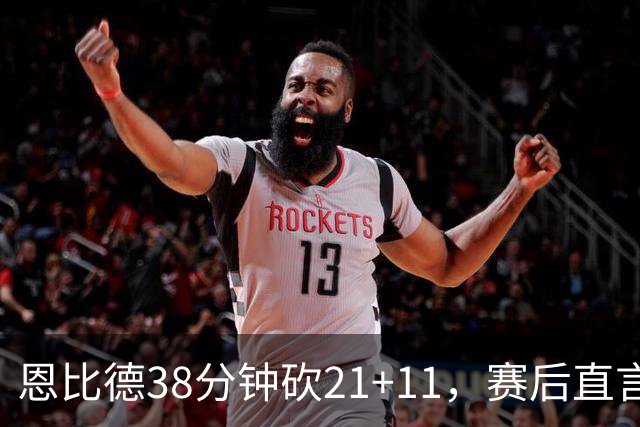 恩比德38分钟砍21+11，赛后直言：不能每场都打40分钟