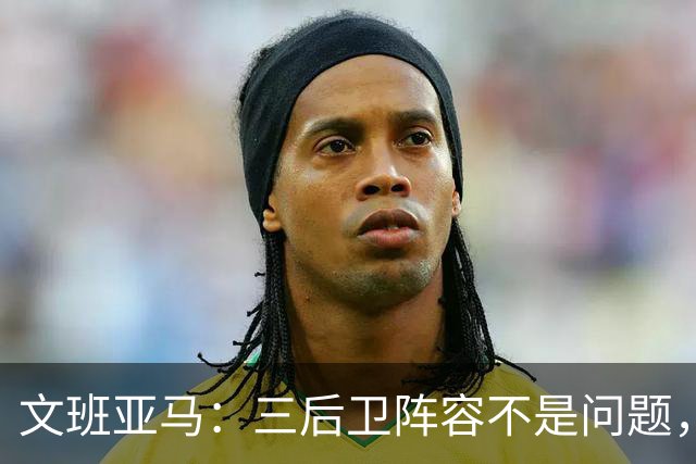 文班亚马：三后卫阵容不是问题，我们很适应