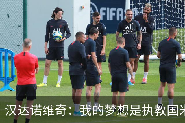汉达诺维奇：我的梦想是执教国米，正在研究巴萨和科莫的踢法