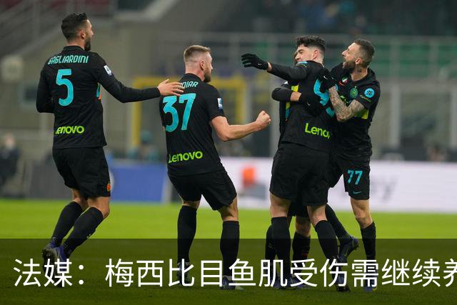 法媒：梅西比目鱼肌受伤需继续养伤 将缺席欧冠