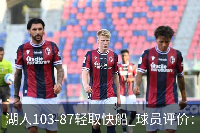 湖人103-87轻取快船 球员评价：4人优秀，4人及格，哈迪低迷