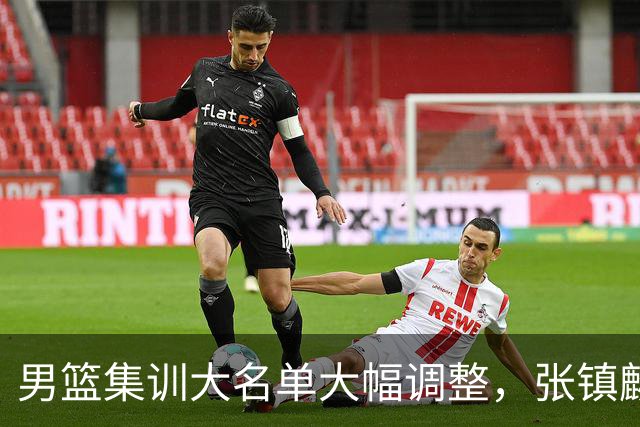 男篮集训大名单大幅调整，张镇麟单场五分引争议