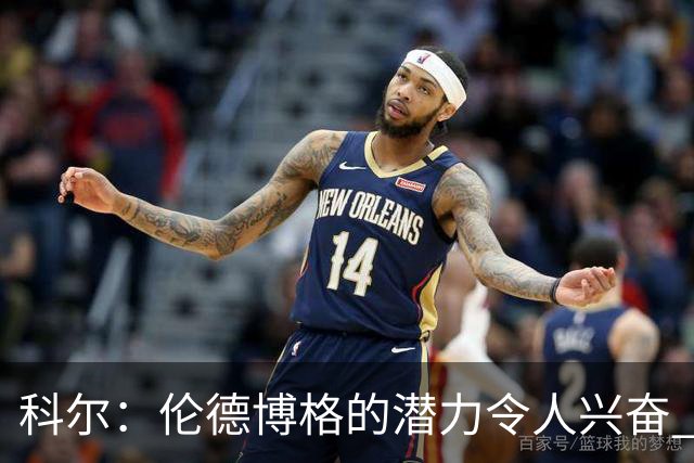科尔：伦德博格的潜力令人兴奋 他今天犯了10多个错都能统治比赛