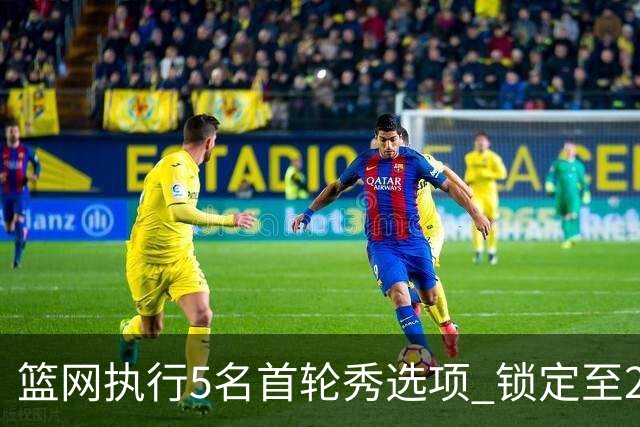 篮网执行5名首轮秀选项 锁定至2027-28赛季