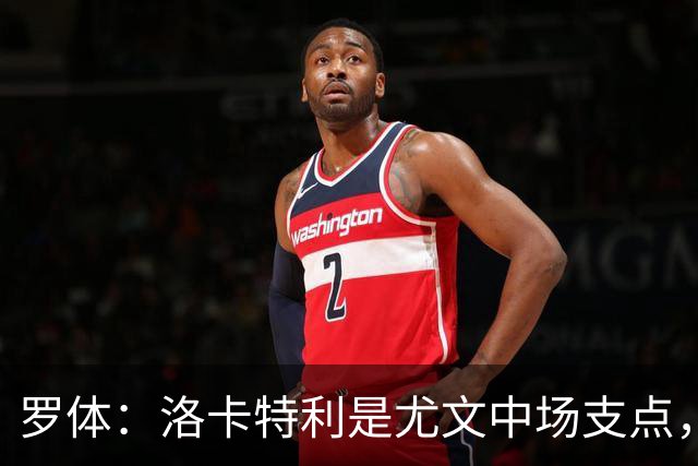 罗体：洛卡特利是尤文中场支点，他的缺阵让中场失去了稳定