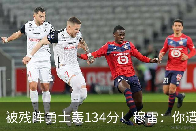 被残阵勇士轰134分！穆雷：你遭遇三连败也会拼命