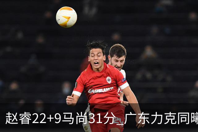 赵睿22+9马尚31分 广东力克同曦豪取12连胜