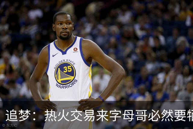 追梦：热火交易来字母哥必然要牺牲阵容深度 我不懂大家为何惊讶