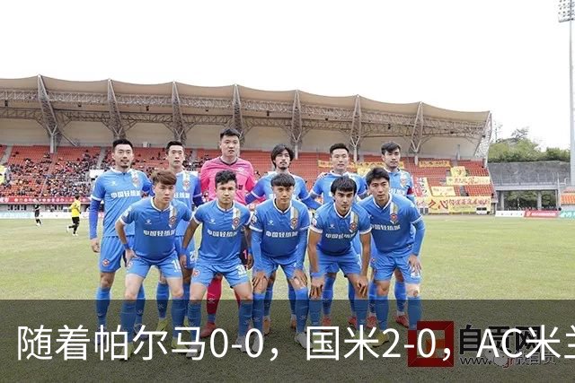 随着帕尔马0-0，国米2-0，AC米兰2-4，意甲最新积分榜出炉