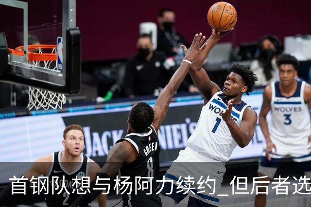 首钢队想与杨阿力续约 但后者选择加盟福建队