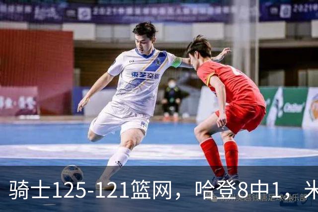 骑士125-121篮网，哈登8中1，米切尔22+5，小波特28分