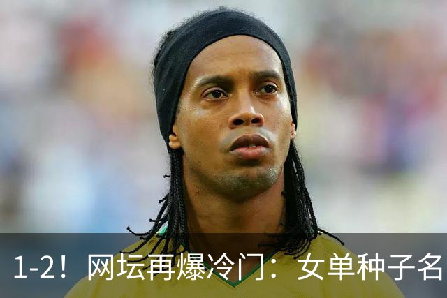 1-2！网坛再爆冷门：女单种子名将出局，孙心然冲击决赛时间公布