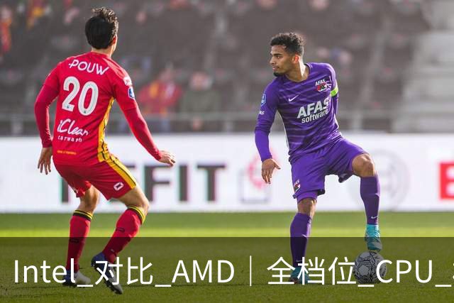 Intel 对比 AMD｜全档位 CPU 横向对照，看完不再纠结