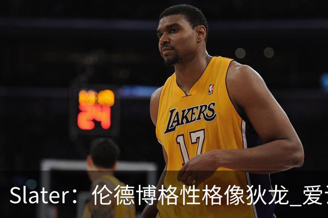 Slater：伦德博格性格像狄龙 爱说狠话不怕争议还主动吸引关注
