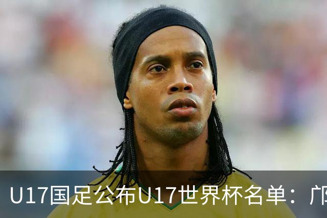 U17国足公布U17世界杯名单：邝兆镭万项领衔 11月20日首战西班牙